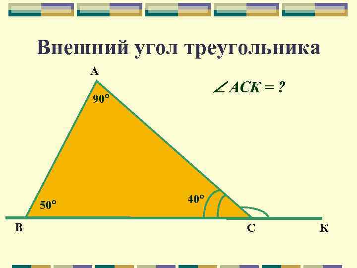 Внешний угол треугольника А АСК = ? 90 50 В 40 С К 