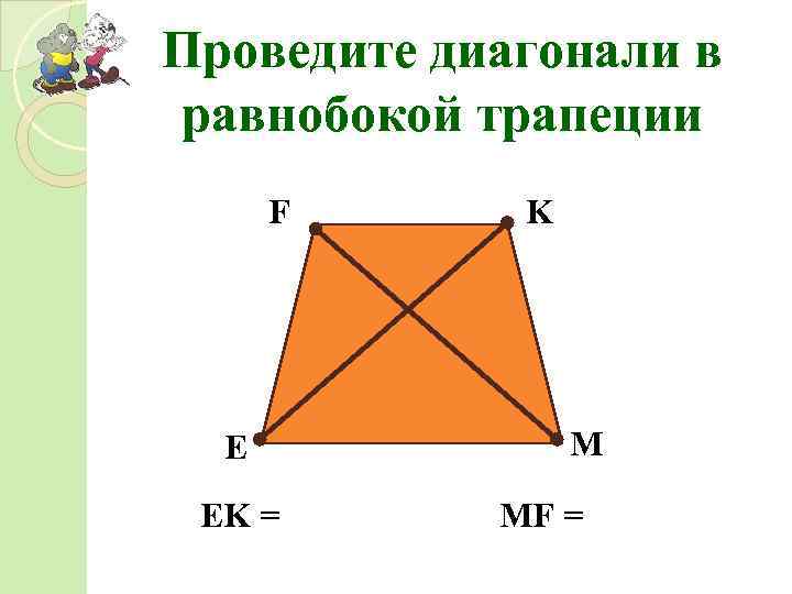 Проведите диагонали в равнобокой трапеции F E K M EK = MF = 