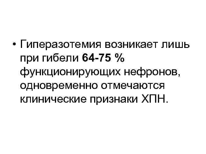  • Гиперазотемия возникает лишь при гибели 64 -75 % функционирующих нефронов, одновременно отмечаются