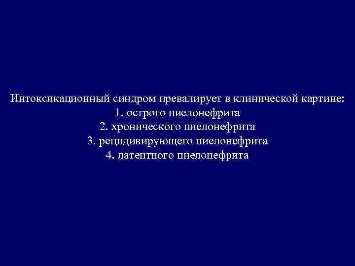 Интоксикационный синдром превалирует в клинической картине: 1. острого пиелонефрита 2. хронического пиелонефрита 3. рецидивирующего