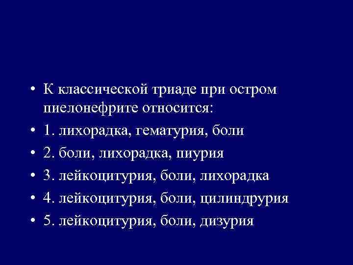  • К классической триаде при остром пиелонефрите относится: • 1. лихорадка, гематурия, боли