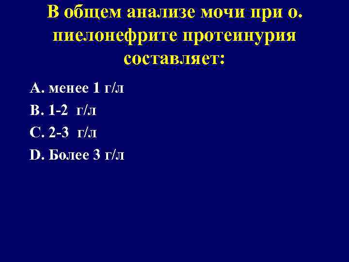 В общем анализе мочи при о. пиелонефрите протеинурия составляет: А. менее 1 г/л В.