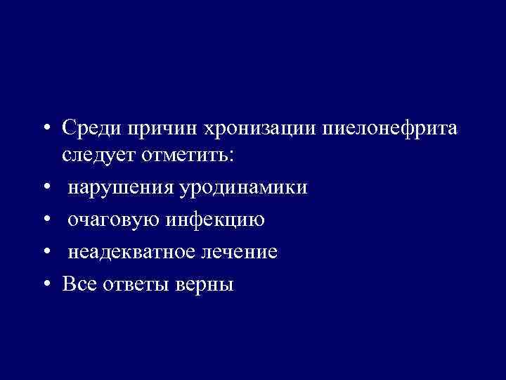  • Среди причин хронизации пиелонефрита следует отметить: • нарушения уродинамики • очаговую инфекцию