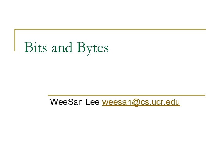 Bits and Bytes Wee. San Lee weesan@cs. ucr. edu 