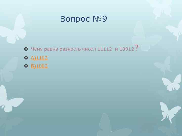 Вопрос № 9 Чему равна разность чисел 11112 и 10012 А)1102 Б)1002 ? 