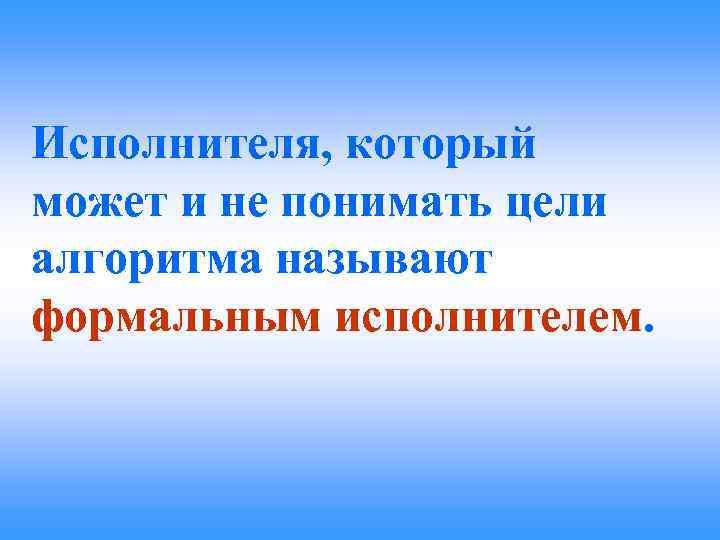 Исполнителя, который может и не понимать цели алгоритма называют формальным исполнителем. 