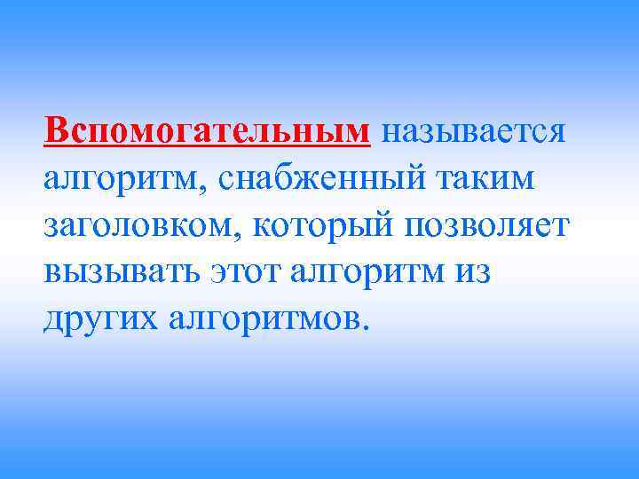 Вспомогательным называется алгоритм, снабженный таким заголовком, который позволяет вызывать этот алгоритм из других алгоритмов.