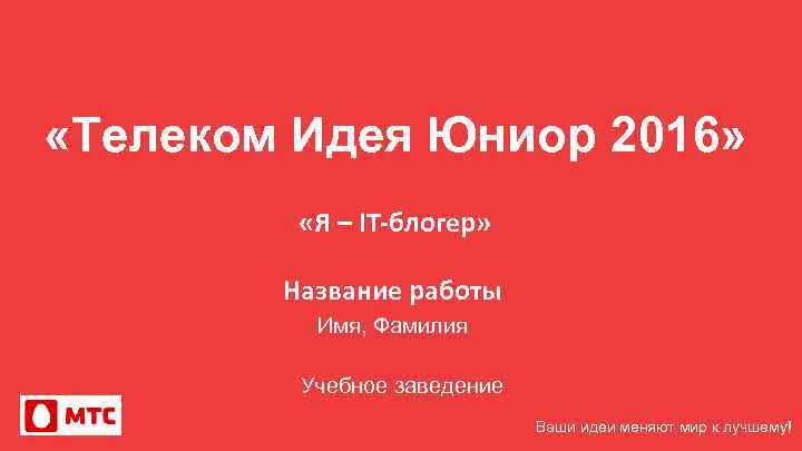  «Телеком Идея Юниор 2016» «Я – IT-блогер» Название работы Имя, Фамилия Учебное заведение