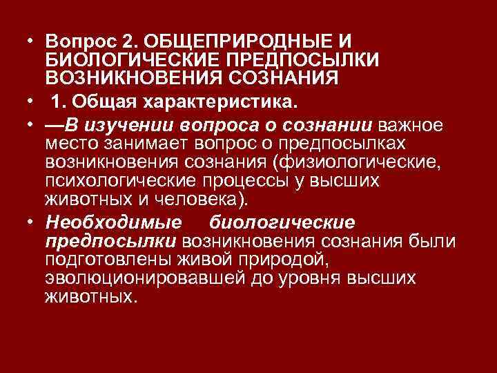  • Вопрос 2. ОБЩЕПРИРОДНЫЕ И БИОЛОГИЧЕСКИЕ ПРЕДПОСЫЛКИ ВОЗНИКНОВЕНИЯ СОЗНАНИЯ • 1. Общая характеристика.