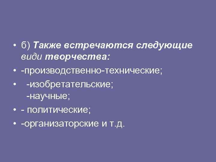  • б) Также встречаются следующие види творчества: • -производственно-технические; • -изобретательские; -научные; •