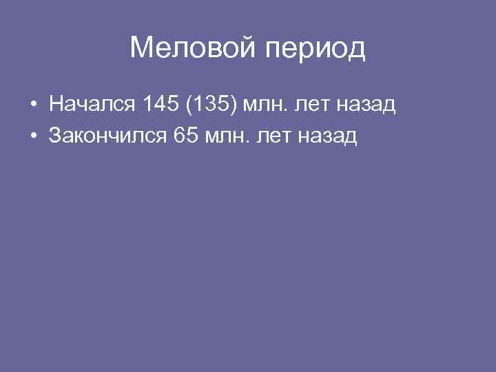 Меловой период • Начался 145 (135) млн. лет назад • Закончился 65 млн. лет