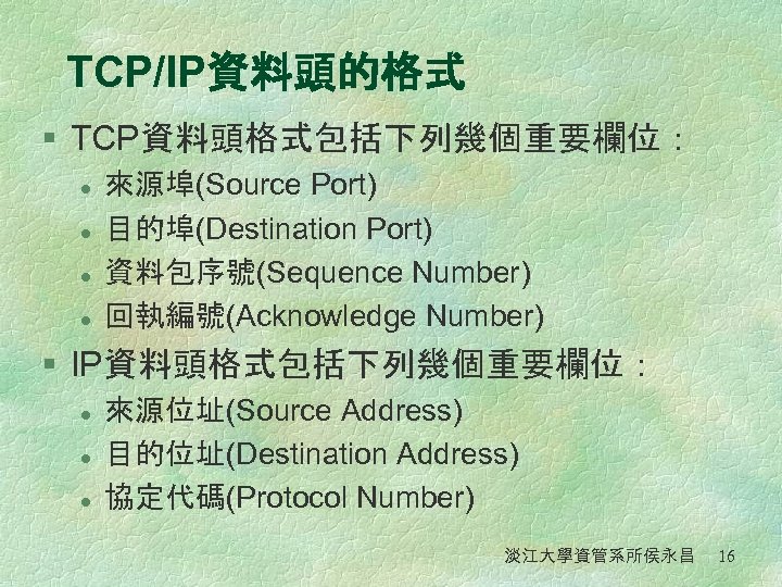 TCP/IP資料頭的格式 § TCP資料頭格式包括下列幾個重要欄位： l l 來源埠(Source Port) 目的埠(Destination Port) 資料包序號(Sequence Number) 回執編號(Acknowledge Number) §