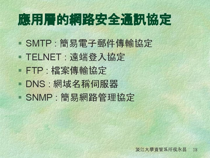 應用層的網路安全通訊協定 § § § SMTP : 簡易電子郵件傳輸協定 TELNET : 遠端登入協定 FTP : 檔案傳輸協定 DNS