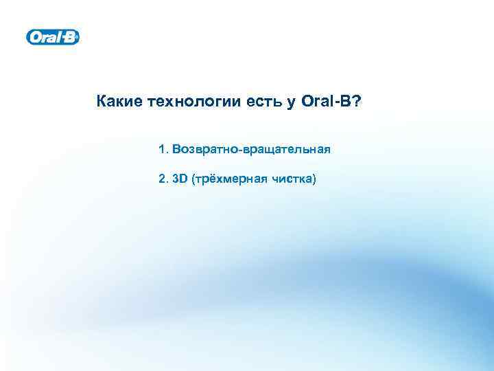 Какие технологии есть у Oral-B? 1. Возвратно-вращательная 2. 3 D (трёхмерная чистка) 