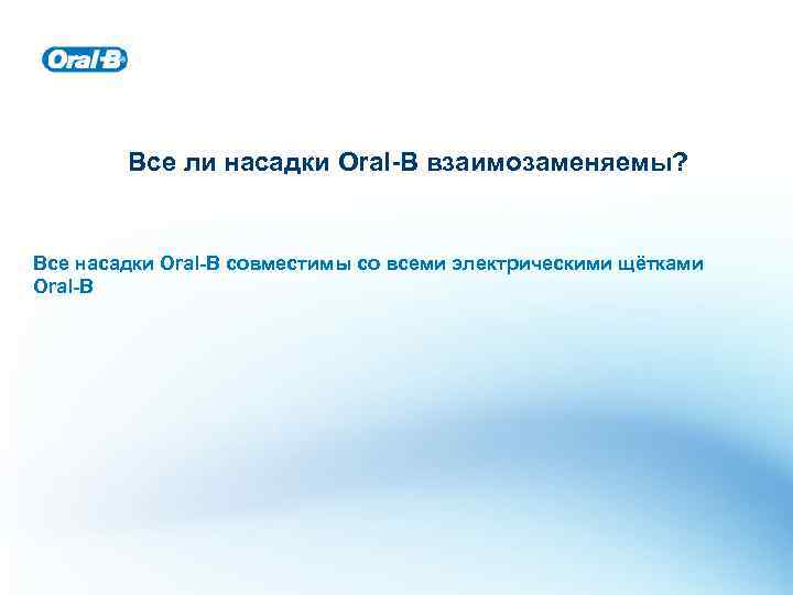 Все ли насадки Oral-B взаимозаменяемы? Все насадки Oral-B совместимы со всеми электрическими щётками Oral-B