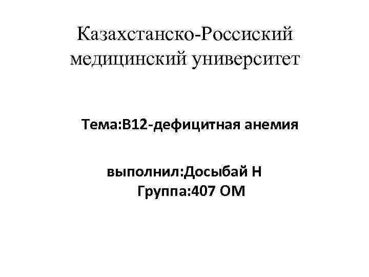  Казахстанско-Россиский медицинский университет Тема: B 12 -дефицитная анемия выполнил: Досыбай Н Группа: 407