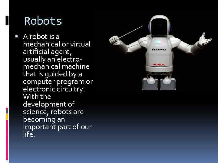 Robots A robot is a mechanical or virtual artificial agent, usually an electromechanical machine