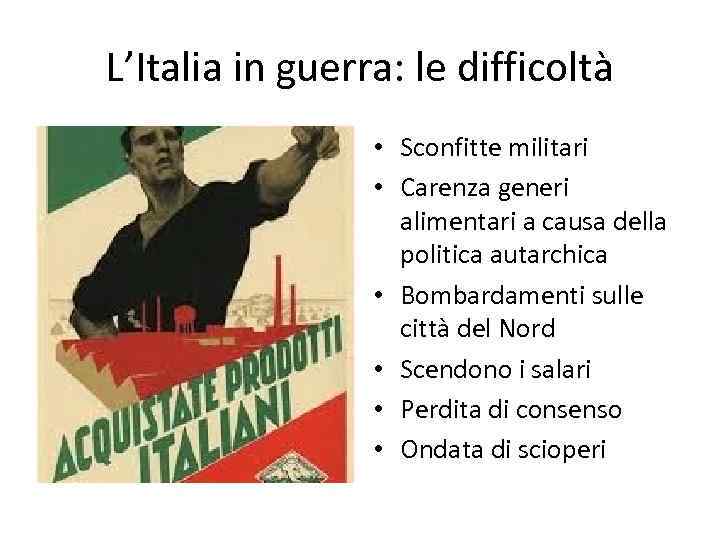 L’Italia in guerra: le difficoltà • Sconfitte militari • Carenza generi alimentari a causa