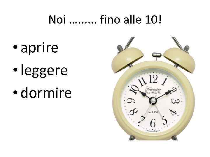 Noi …. . . fino alle 10! • aprire • leggere • dormire 