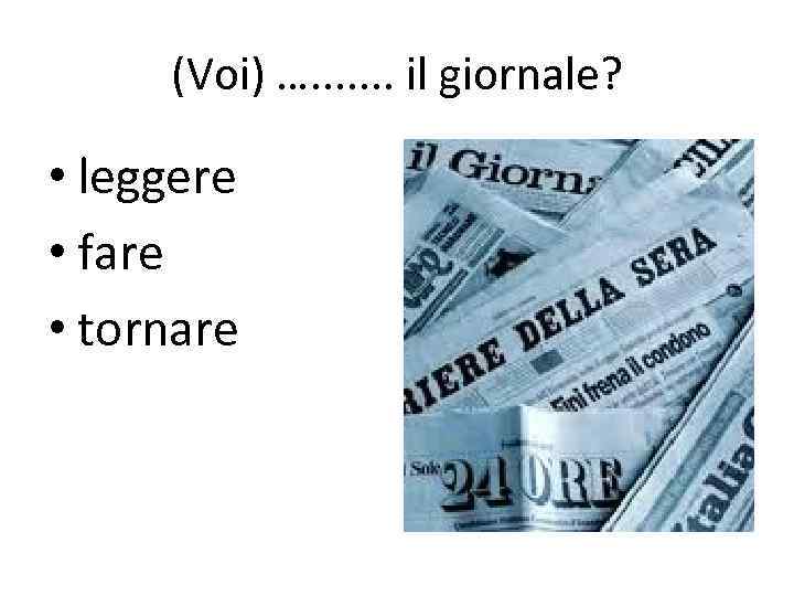 (Voi) …. . . . il giornale? • leggere • fare • tornare 