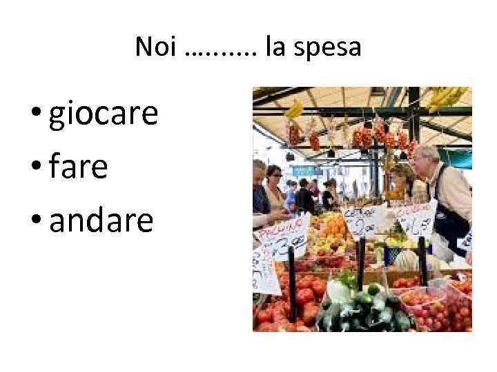 Noi …. . . . la spesa • giocare • fare • andare 