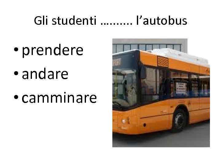 Gli studenti …. . . . l’autobus • prendere • andare • camminare 