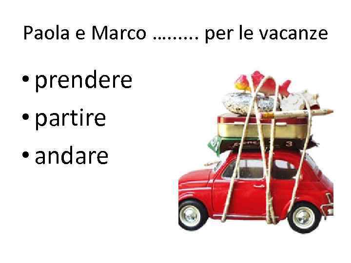 Paola e Marco …. . . per le vacanze • prendere • partire •