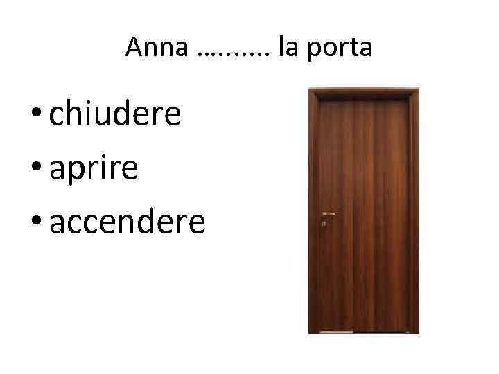 Anna …. . . . la porta • chiudere • aprire • accendere 