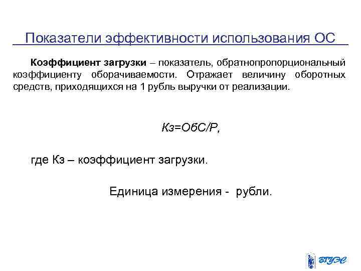 Показатели эффективности использования ОС Коэффициент загрузки – показатель, обратнопропорциональный коэффициенту оборачиваемости. Отражает величину оборотных