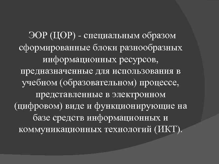 ЭОР (ЦОР) - специальным образом сформированные блоки разнообразных информационных ресурсов, предназначенные для использования в