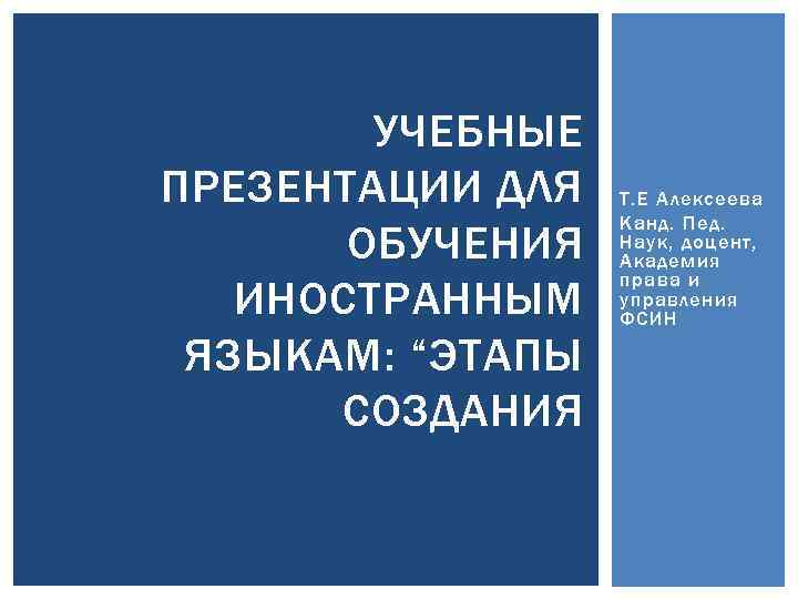 УЧЕБНЫЕ ПРЕЗЕНТАЦИИ ДЛЯ ОБУЧЕНИЯ ИНОСТРАННЫМ ЯЗЫКАМ: “ЭТАПЫ СОЗДАНИЯ Т. Е Алексеева Канд. Пед. Наук,