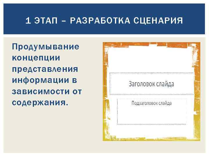 1 ЭТАП – РАЗРАБОТКА СЦЕНАРИЯ Продумывание концепции представления информации в зависимости от содержания. 