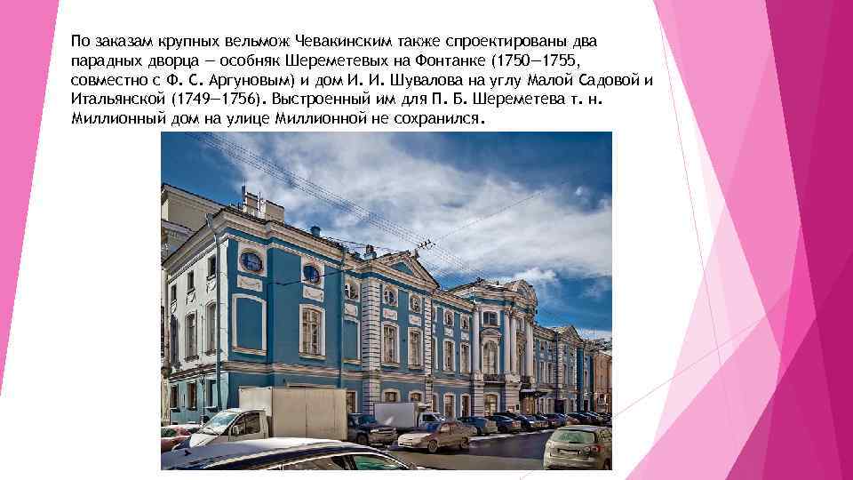 По заказам крупных вельмож Чевакинским также спроектированы два парадных дворца — особняк Шереметевых на