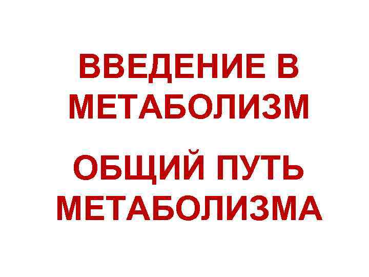 ВВЕДЕНИЕ В МЕТАБОЛИЗМ ОБЩИЙ ПУТЬ МЕТАБОЛИЗМА 