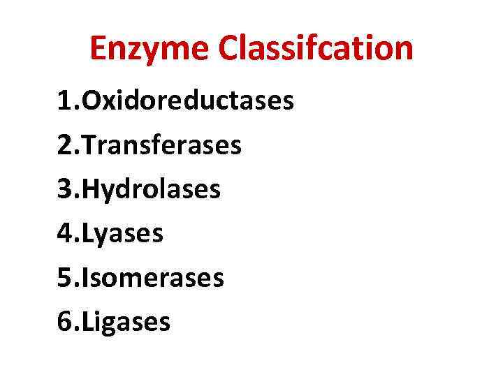 Enzyme Classifcation 1. Oxidoreductases 2. Transferases 3. Hydrolases 4. Lyases 5. Isomerases 6. Ligases