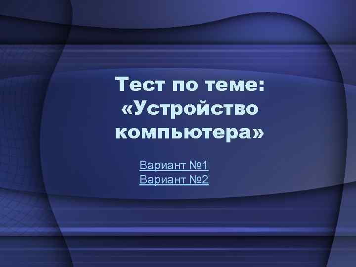 Тест по теме: «Устройство компьютера» Вариант № 1 Вариант № 2 