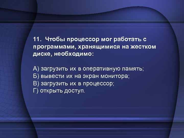 11. Чтобы процессор мог работать с программами, хранящимися на жестком диске, необходимо: А) загрузить