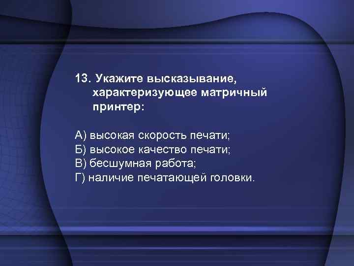 13. Укажите высказывание, характеризующее матричный принтер: А) высокая скорость печати; Б) высокое качество печати;