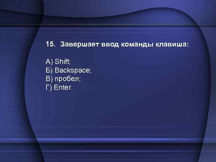 15. Завершает ввод команды клавиша: A) Shift; Б) Backspace; В) пробел; Г) Enter. 