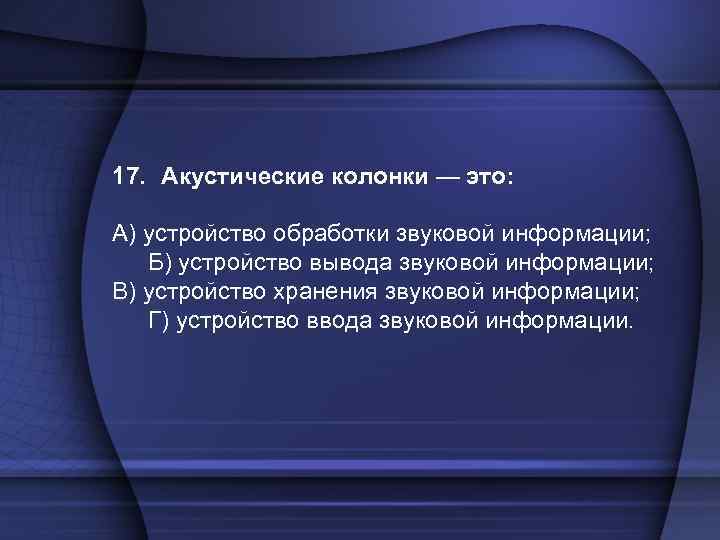 17. Акустические колонки — это: А) устройство обработки звуковой информации; Б) устройство вывода звуковой
