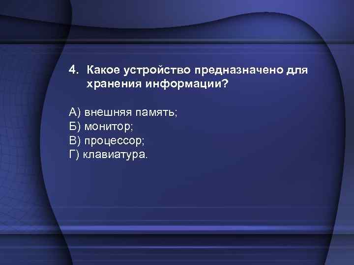 4. Какое устройство предназначено для хранения информации? А) внешняя память; Б) монитор; В) процессор;