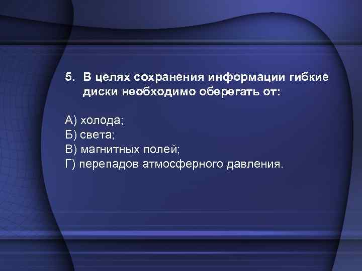 5. В целях сохранения информации гибкие диски необходимо оберегать от: А) холода; Б) света;