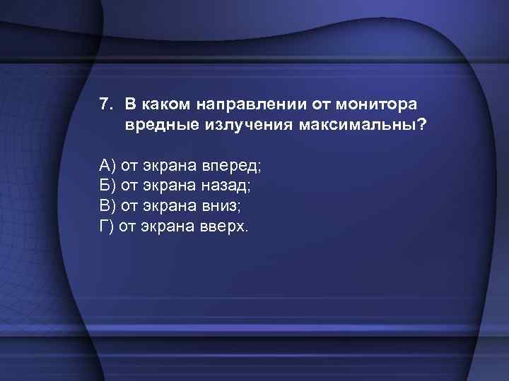 7. В каком направлении от монитора вредные излучения максимальны? А) от экрана вперед; Б)