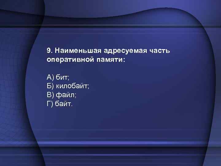 9. Наименьшая адресуемая часть оперативной памяти: А) бит; Б) килобайт; В) файл; Г) байт.
