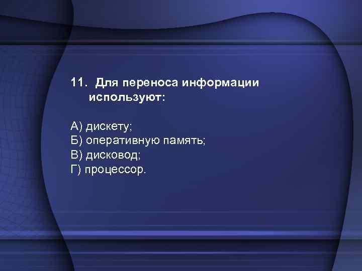 11. Для переноса информации используют: А) дискету; Б) оперативную память; В) дисковод; Г) процессор.