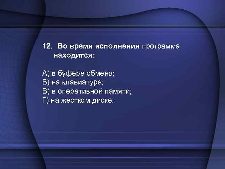 12. Во время исполнения программа находится: А) в буфере обмена; Б) на клавиатуре; В)