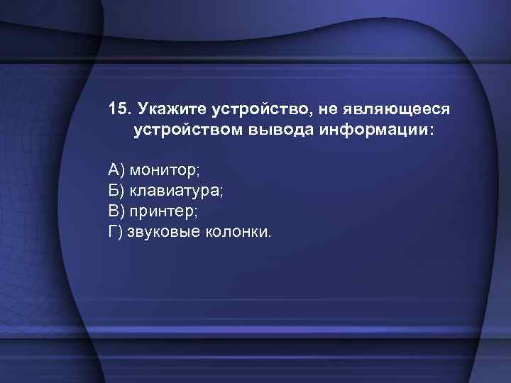 15. Укажите устройство, не являющееся устройством вывода информации: А) монитор; Б) клавиатура; В) принтер;
