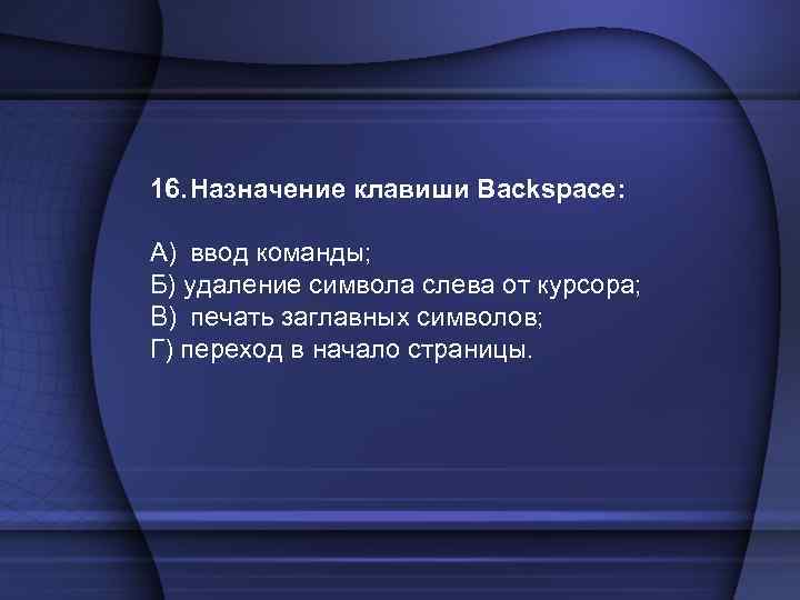 16. Назначение клавиши Backspace: A) ввод команды; Б) удаление символа слева от курсора; B)