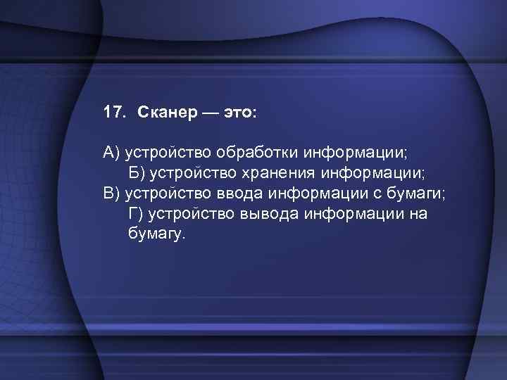 17. Сканер — это: А) устройство обработки информации; Б) устройство хранения информации; В) устройство