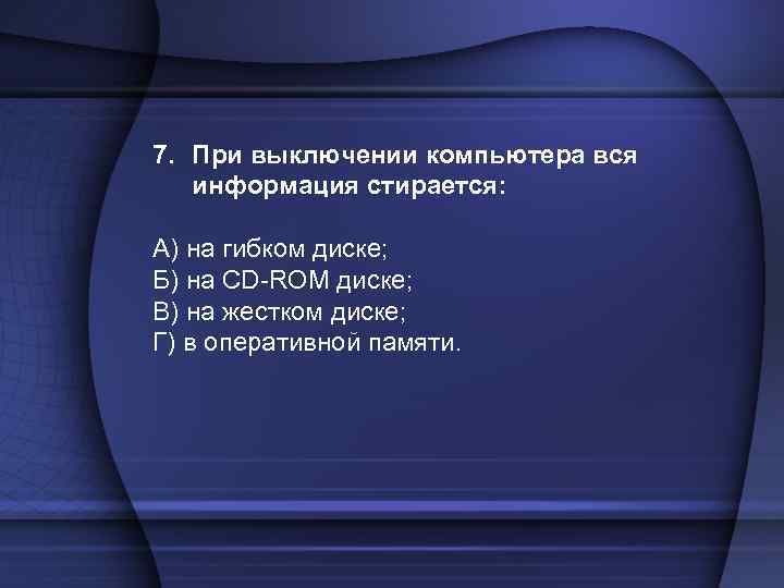 7. При выключении компьютера вся информация стирается: А) на гибком диске; Б) на CD-ROM